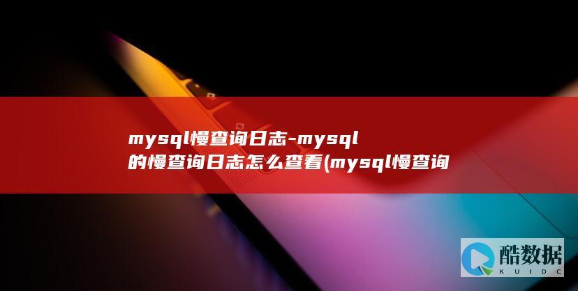 mysql慢查询日志-mysql的慢查询日志怎么查看 (mysql慢查询优化)