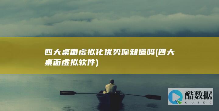 四大桌面虚拟化优势你知道吗 (四大桌面虚拟软件)