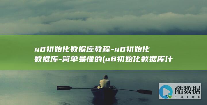 u8初始化数据库教程-u8初始化数据库-简单易懂的 (u8初始化数据库什么意思)
