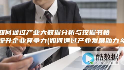 如何通过产业大数据分析与挖掘书籍提升企业竞争力 (如何通过产业发展助力乡村振兴)