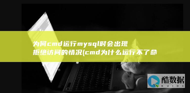 为何cmd运行mysql时会出现拒绝访问的情况 (cmd为什么运行不了命令)