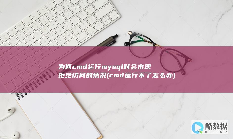 为何cmd运行mysql时会出现拒绝访问的情况 (cmd运行不了怎么办)