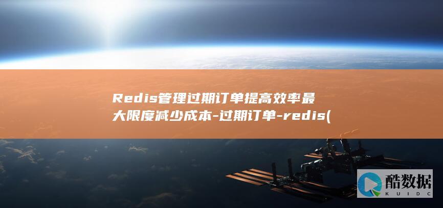 Redis管理过期订单提高效率最大限度减少成本-过期订单-redis (redis管理工具)