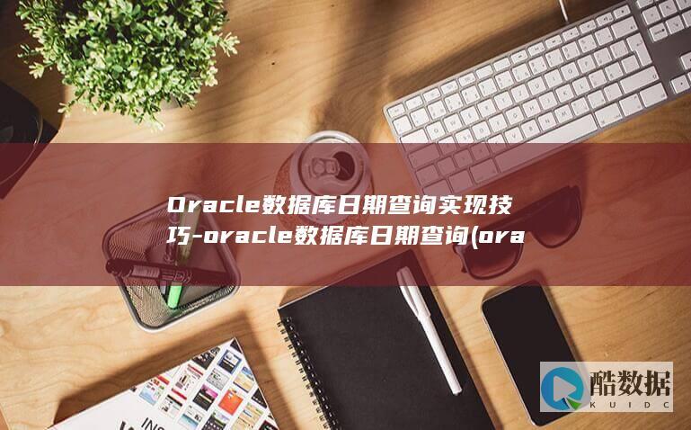 Oracle数据库日期查询实现技巧-oracle数据库日期查询 (oracle是什么)