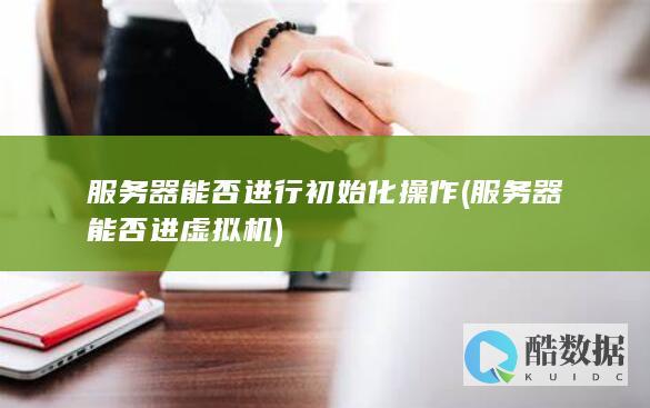 服务器能否进行初始化操作 (服务器能否进虚拟机)