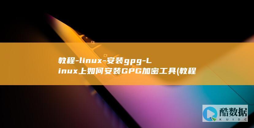 教程-linux-安装gpg-Linux上如何安装GPG加密工具 (教程是什么意思)