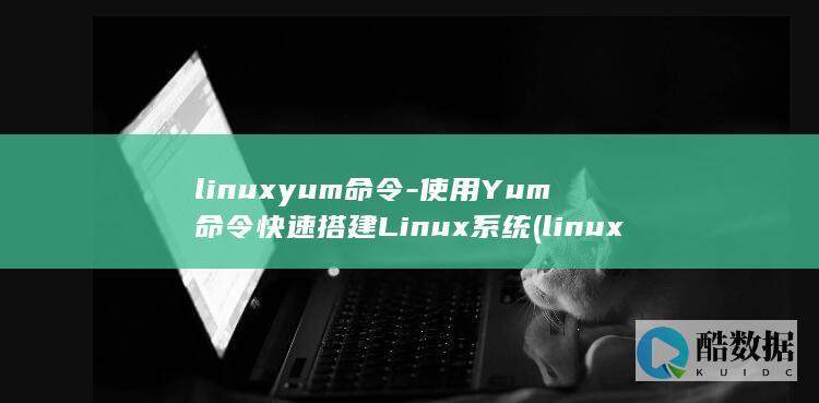 linuxyum命令-使用Yum命令快速搭建Linux系统 (linux语言)