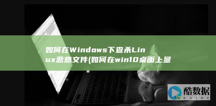 如何在Windows下查杀Linux恶意文件 (如何在win10桌面上显示我的电脑)
