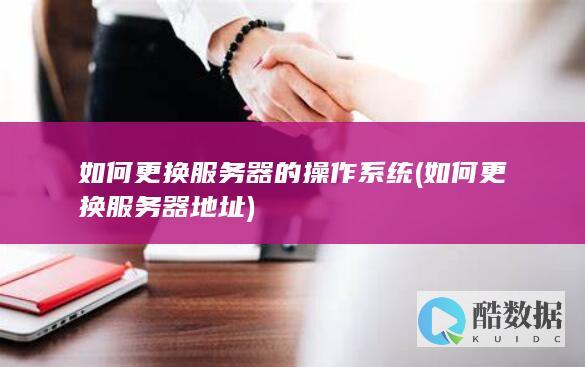 如何更换服务器的操作系统 (如何更换服务器地址)