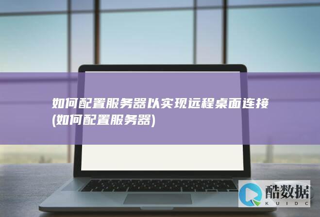 如何配置服务器以实现远程桌面连接 (如何配置服务器)