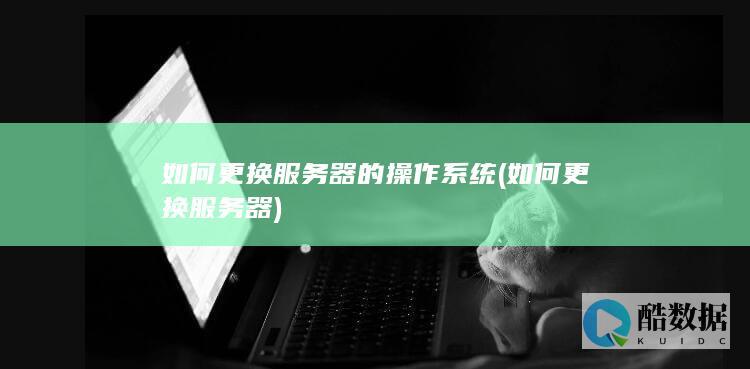 如何更换服务器的操作系统 (如何更换服务器)