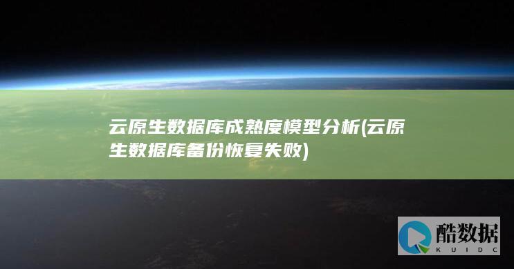 云原生数据库成熟度模型分析 (云原生数据库备份恢复失败)