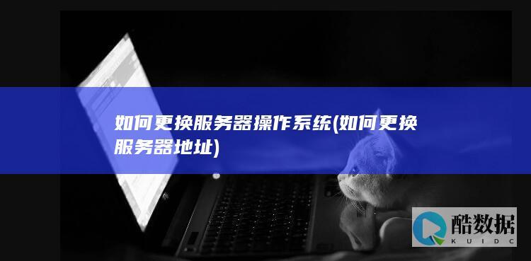 如何更换服务器操作系统 (如何更换服务器地址)