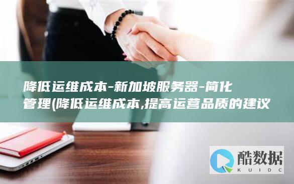 降低运维成本-新加坡服务器-简化管理 (降低运维成本,提高运营品质的建议)