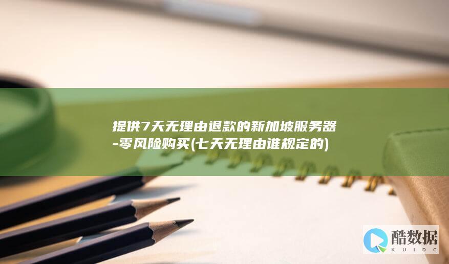 提供7天无理由退款的新加坡服务器-零风险购买 (七天无理由谁规定的)