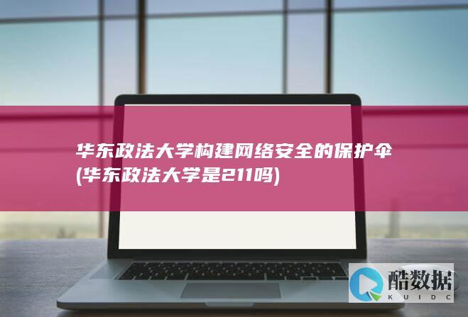 华东政法大学构建网络安全的保护伞 (华东政法大学是211吗)