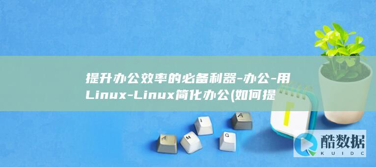 提升办公效率的必备利器-办公-用Linux-Linux简化办公 (如何提升办公效率)