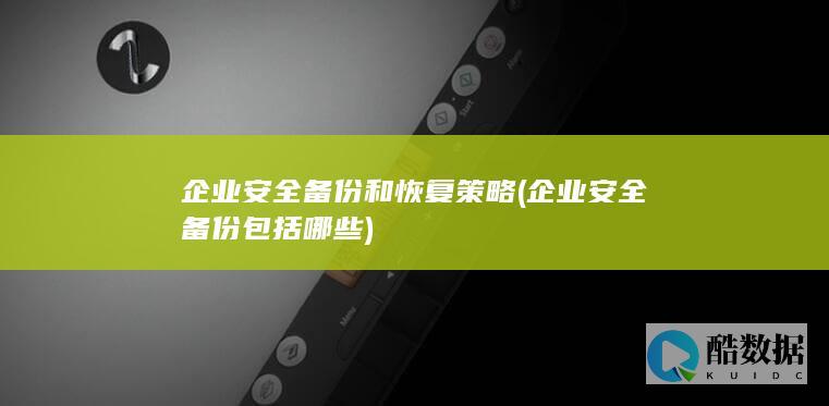企业安全备份和恢复策略 (企业安全备份包括哪些)