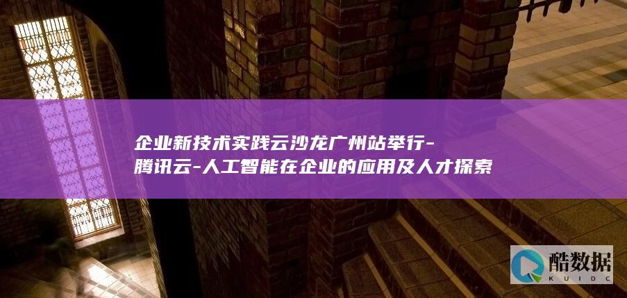 企业新技术实践云沙龙广州站举行-腾讯云-人工智能在企业的应用及人才探索-优才计划 (企业新技术实施方案)