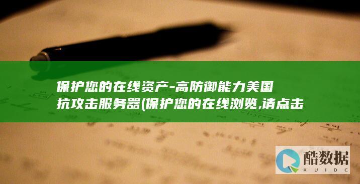 保护您的在线资产-高防御能力美国抗攻击服务器 (保护您的在线浏览,请点击立即保护)