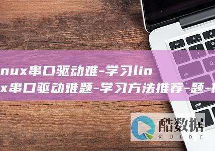 linux串口驱动难-学习linux串口驱动难题-学习方法推荐-题-你需要这些方法推荐 (linux串口调试命令)