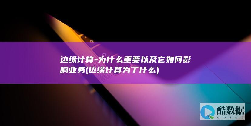边缘计算-为什么重要以及它如何影响业务 (边缘计算为了什么)