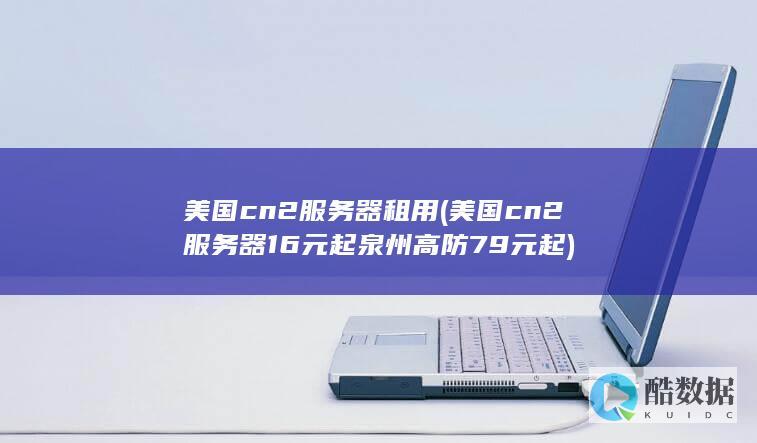 美国cn2服务器租用 (美国cn2服务器 16元起 泉州高防 79元起)