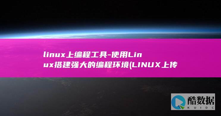 linux上编程工具-使用Linux搭建强大的编程环境 (LINUX上传下载命令)