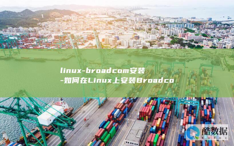 linux-broadcom安装-如何在Linux上安装Broadcom驱动 (linux属于什么操作系统)