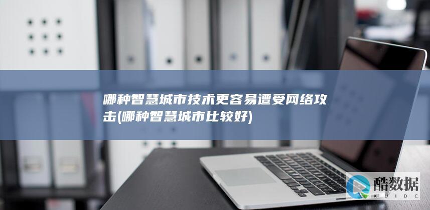 哪种智慧城市技术更容易遭受网络攻击 (哪种智慧城市比较好)