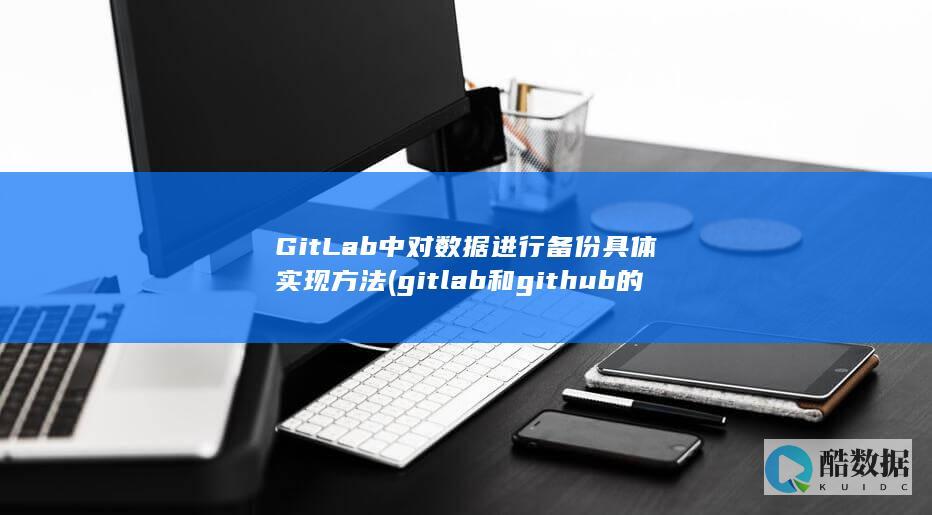 GitLab中对数据进行备份具体实现方法 (gitlab和github的区别)