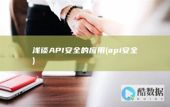 浅谈API安全的应用 (api 安全)