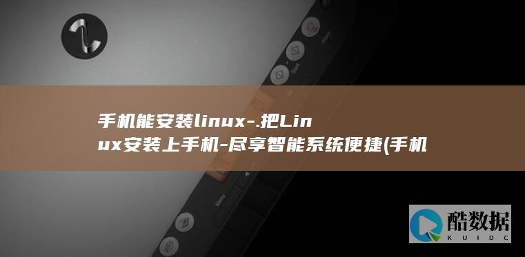 手机能安装linux-.把Linux安装上手机-尽享智能系统便捷 (手机能安装两个抖音吗)
