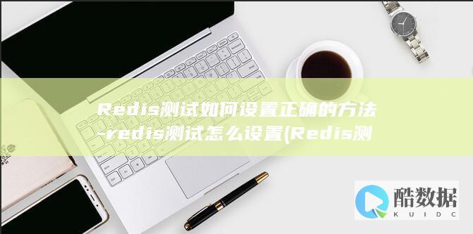 Redis测试如何设置正确的方法-redis测试怎么设置 (Redis测试注意点)
