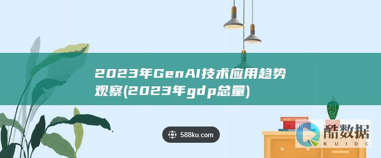 2023年GenAI技术应用趋势观察 (2023年gdp总量)