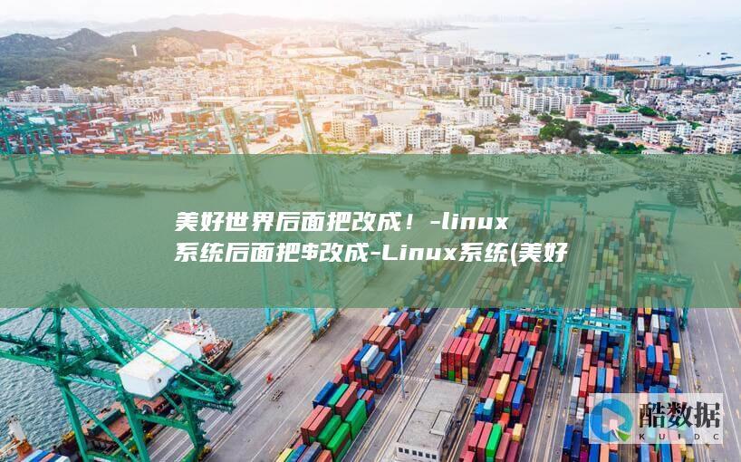 美好世界后面把改成！-linux系统后面把$改成-Linux系统 (美好世界后面是什么)