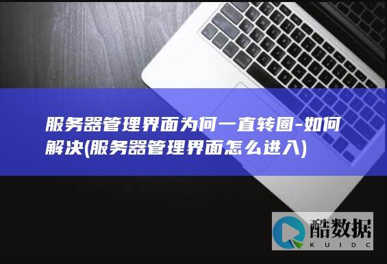 服务器管理界面为何一直转圈-如何解决 (服务器管理界面怎么进入)