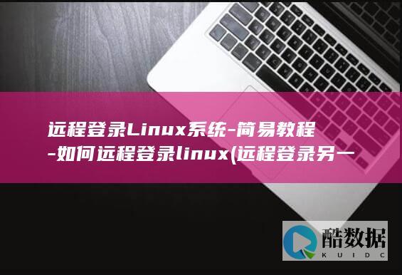 远程登录Linux系统-简易教程-如何远程登录linux (远程登录另一台电脑怎么操作)