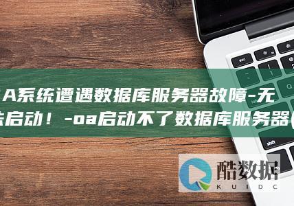 OA系统遭遇数据库服务器故障-无法启动！-oa启动不了数据库服务器 (oa系统常见问题)