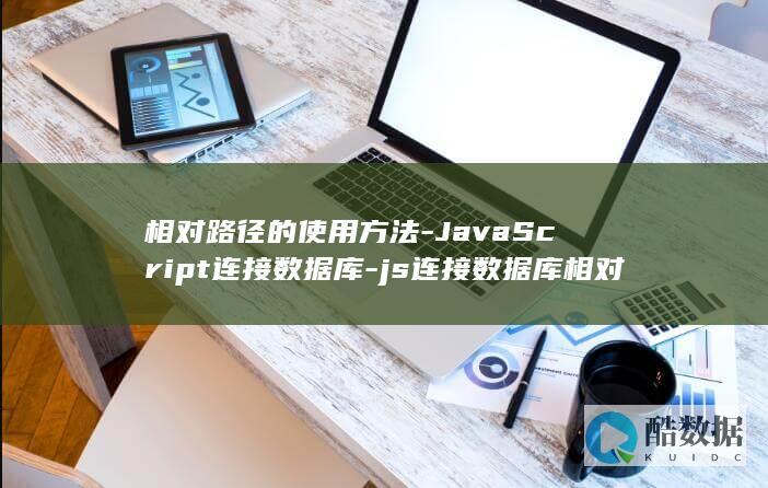相对路径的使用方法-JavaScript连接数据库-js连接数据库相对路径 (相对路径的使用条件)