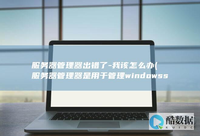 服务器管理器出错了-我该怎么办 (服务器管理器是用于管理windowsserver)