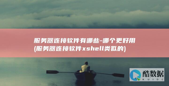 服务器连接软件有哪些-哪个更好用 (服务器连接软件xshell类似的)