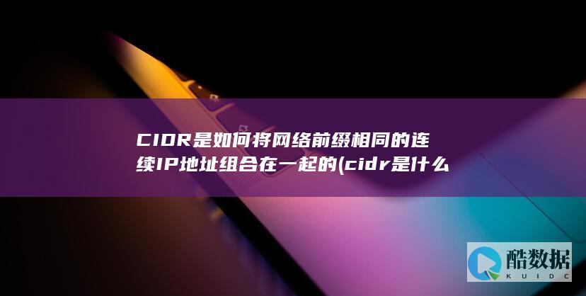 CIDR是如何将网络前缀相同的连续IP地址组合在一起的 (cidr是什么)