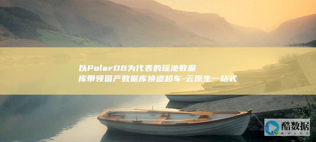以PolarDB为代表的瑶池数据库带领国产数据库换道超车-云原生一站式