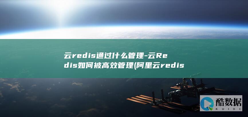 云redis通过什么管理-云Redis如何被高效管理 (阿里云redis)