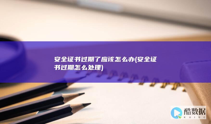 安全证书过期了应该怎么办 (安全证书过期怎么处理)