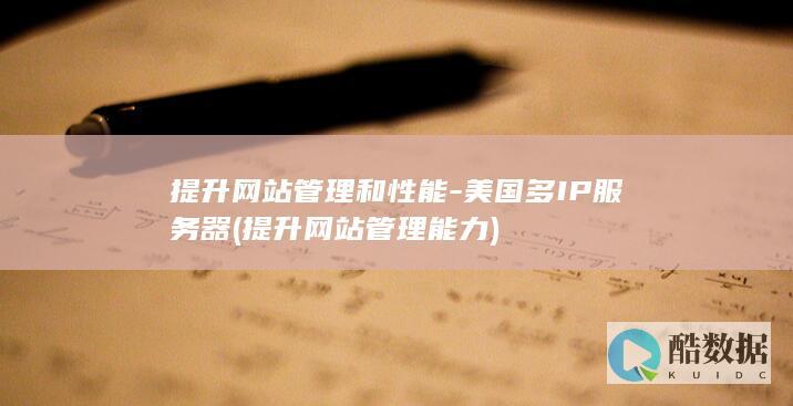 提升网站管理和性能-美国多IP服务器 (提升网站管理能力)