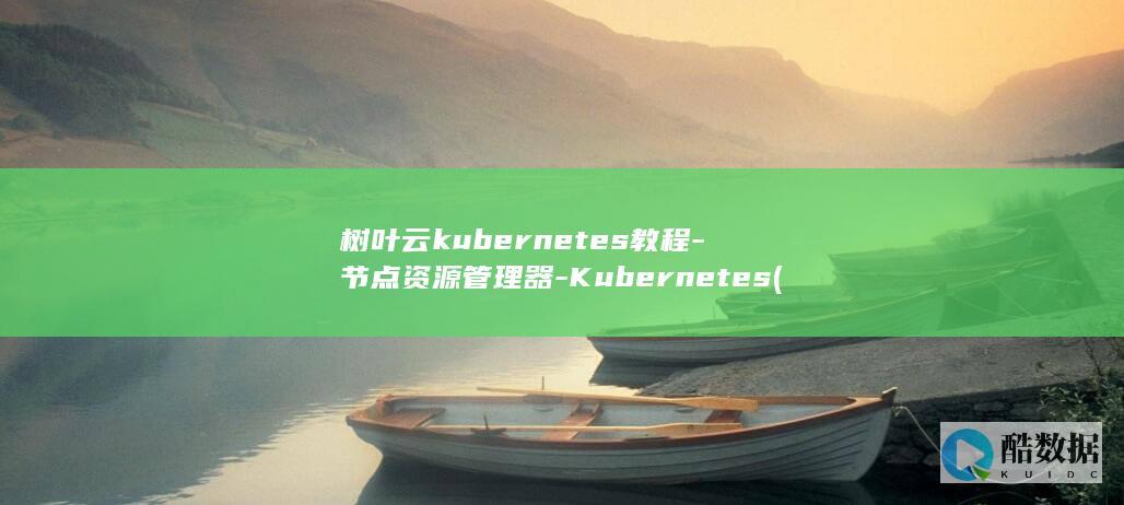 树叶云kubernetes教程-节点资源管理器-Kubernetes (树叶云电脑)