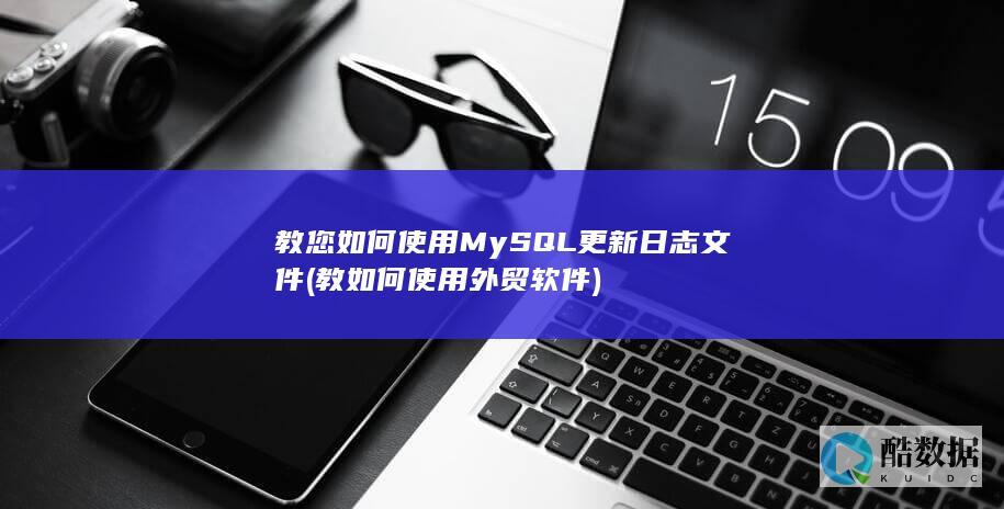 教您如何使用MySQL更新日志文件 (教如何使用外贸软件)