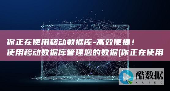 你正在使用移动数据库-高效便捷！使用移动数据库管理您的数据 (你正在使用移动免流量模式啥意思)